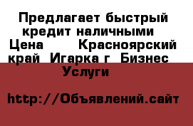 Предлагает быстрый кредит наличными › Цена ­ 1 - Красноярский край, Игарка г. Бизнес » Услуги   